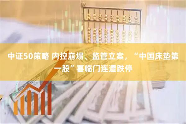 中证50策略 内控崩塌、监管立案，“中国床垫第一股”喜临门连遭跌停