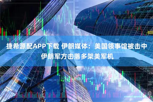 捷希源配APP下载 伊朗媒体：美国领事馆被击中 伊朗军方击落多架美军机
