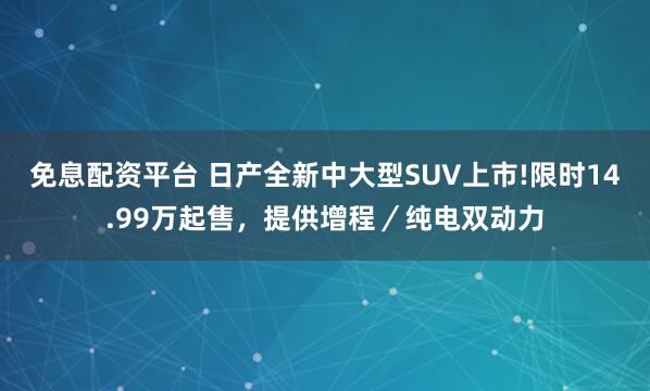 免息配资平台 日产全新中大型SUV上市!限时14.99万起售，提供增程／纯电双动力