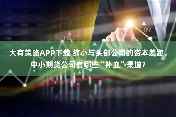 大有策略APP下载 缩小与头部公司的资本差距，中小期货公司有哪些“补血”渠道？