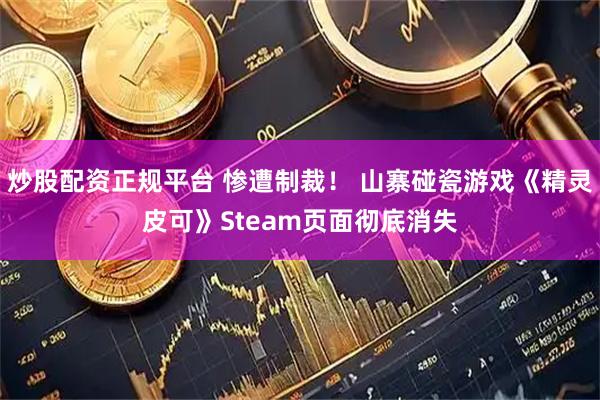 炒股配资正规平台 惨遭制裁！ 山寨碰瓷游戏《精灵皮可》Steam页面彻底消失
