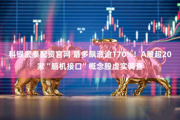 科银宏泰配资官网 最多飙涨逾170%！A股超20家“脑机接口”概念股虚实调查