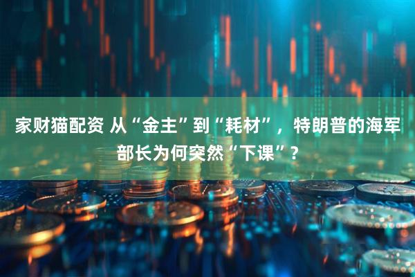 家财猫配资 从“金主”到“耗材”，特朗普的海军部长为何突然“下课”？