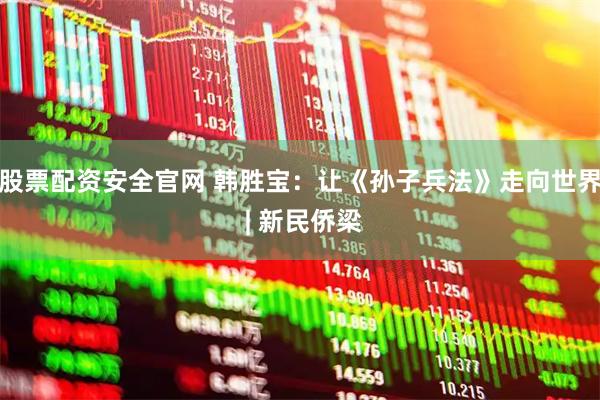 股票配资安全官网 韩胜宝：让《孙子兵法》走向世界 | 新民侨梁