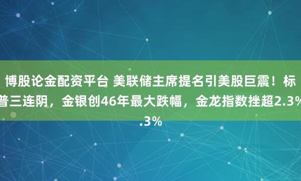 博股论金配资平台 美联储主席提名引美股巨震！标普三连阴，金银创46年最大跌幅，金龙指数挫超2.3%