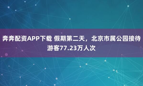 奔奔配资APP下载 假期第二天，北京市属公园接待游客77.23万人次
