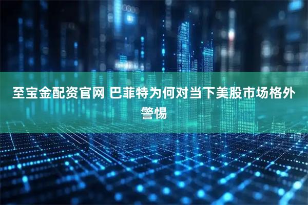 至宝金配资官网 巴菲特为何对当下美股市场格外警惕