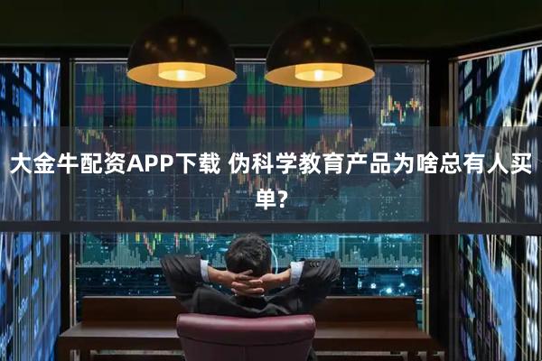 大金牛配资APP下载 伪科学教育产品为啥总有人买单?