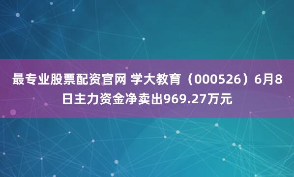 最专业股票配资官网 学大教育（000526）6月8日主力资金净卖出969.27万元