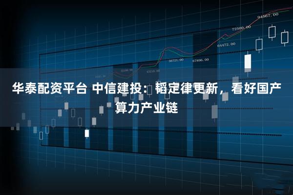 华泰配资平台 中信建投：韬定律更新，看好国产算力产业链