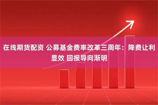 在线期货配资 公募基金费率改革三周年：降费让利显效 回报导向渐明