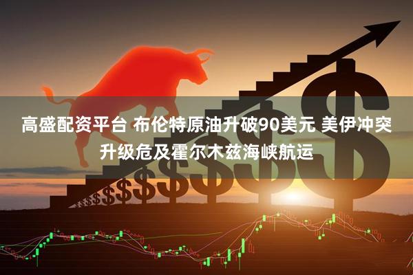 高盛配资平台 布伦特原油升破90美元 美伊冲突升级危及霍尔木兹海峡航运