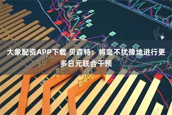大象配资APP下载 贝森特：将毫不犹豫地进行更多日元联合干预