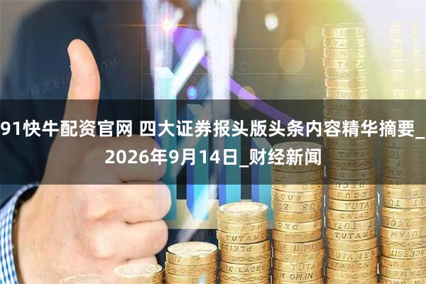 91快牛配资官网 四大证券报头版头条内容精华摘要_2026年9月14日_财经新闻